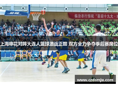 上海申花对阵大连人篮球激战正酣 双方全力争夺季后赛席位