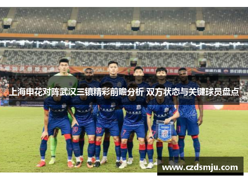 上海申花对阵武汉三镇精彩前瞻分析 双方状态与关键球员盘点