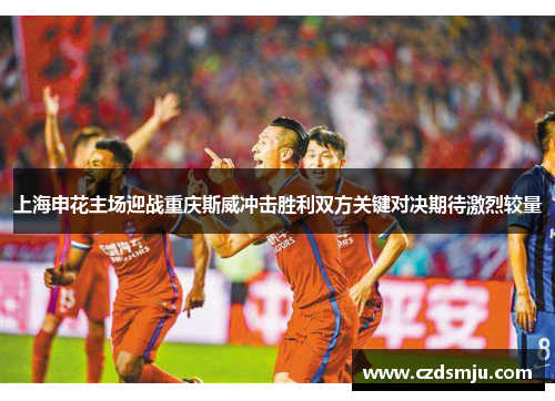 上海申花主场迎战重庆斯威冲击胜利双方关键对决期待激烈较量