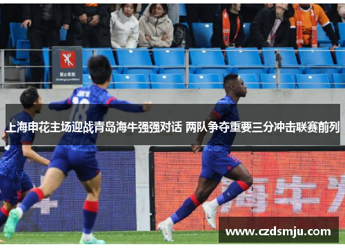 上海申花主场迎战青岛海牛强强对话 两队争夺重要三分冲击联赛前列