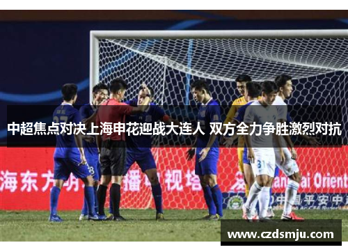 中超焦点对决上海申花迎战大连人 双方全力争胜激烈对抗