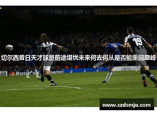 切尔西昔日天才球员前途堪忧未来何去何从是否能重回巅峰