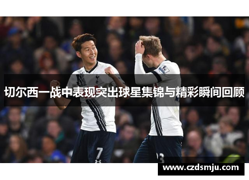 切尔西一战中表现突出球星集锦与精彩瞬间回顾