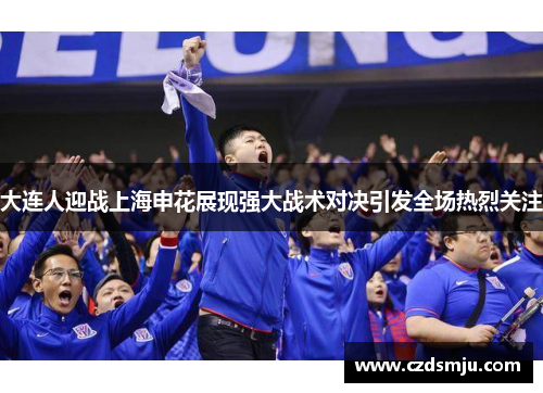 大连人迎战上海申花展现强大战术对决引发全场热烈关注