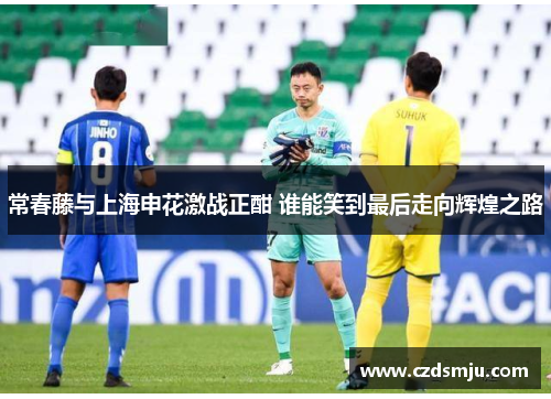 常春藤与上海申花激战正酣 谁能笑到最后走向辉煌之路