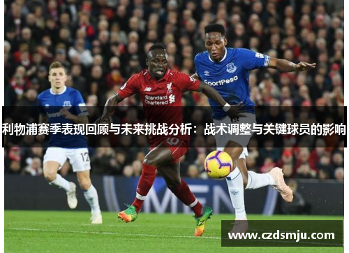 利物浦赛季表现回顾与未来挑战分析：战术调整与关键球员的影响