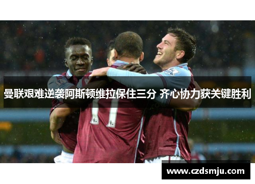 曼联艰难逆袭阿斯顿维拉保住三分 齐心协力获关键胜利