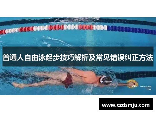 普通人自由泳起步技巧解析及常见错误纠正方法