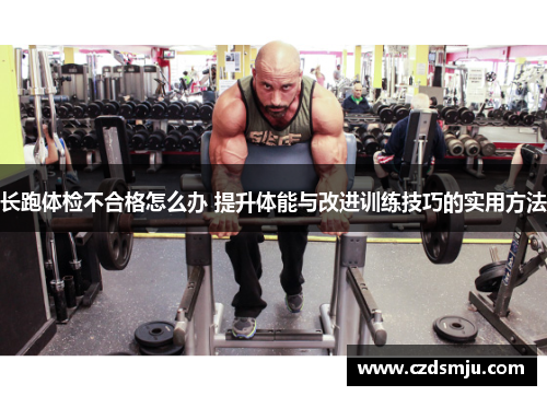 长跑体检不合格怎么办 提升体能与改进训练技巧的实用方法