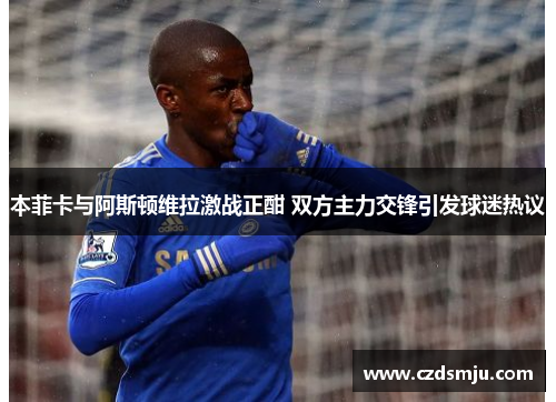 本菲卡与阿斯顿维拉激战正酣 双方主力交锋引发球迷热议