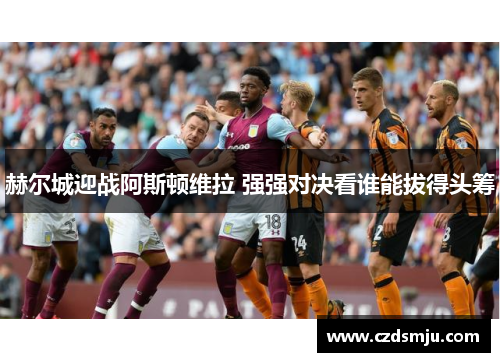 赫尔城迎战阿斯顿维拉 强强对决看谁能拔得头筹