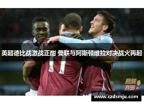 英超德比战激战正酣 曼联与阿斯顿维拉对决战火再起